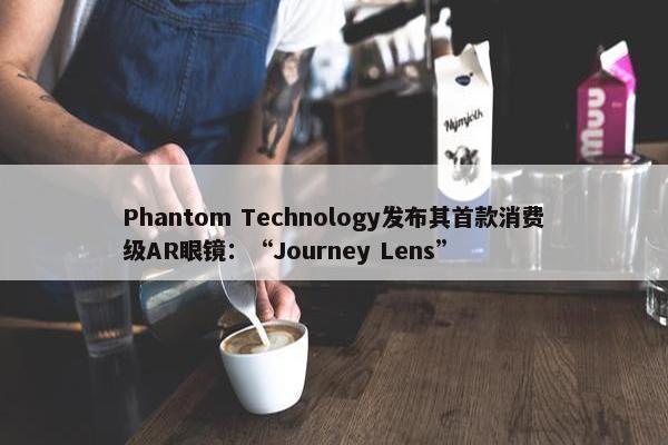 Phantom Technology发布其首款消费级AR眼镜：“Journey Lens”