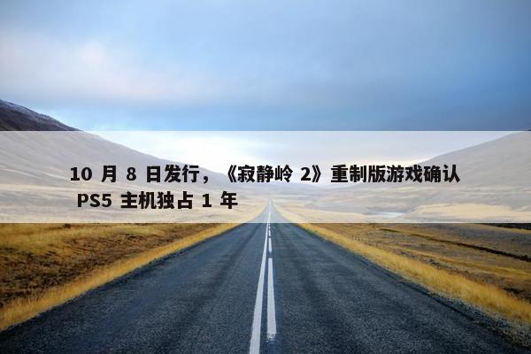 10 月 8 日发行，《寂静岭 2》重制版游戏确认 PS5 主机独占 1 年