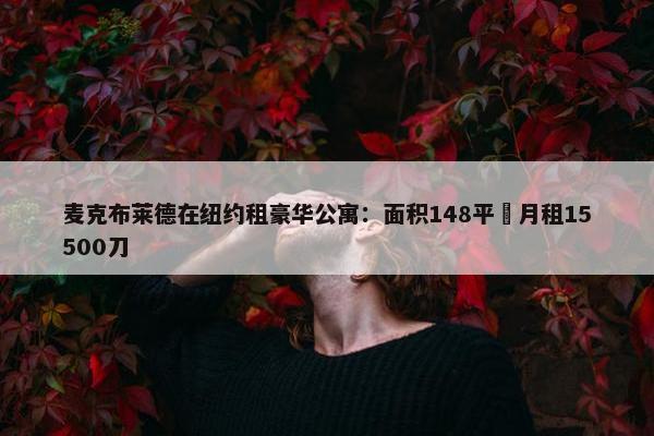 麦克布莱德在纽约租豪华公寓：面积148平️月租15500刀