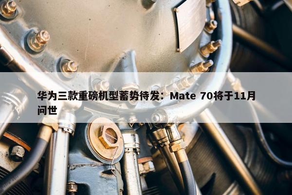 华为三款重磅机型蓄势待发：Mate 70将于11月问世