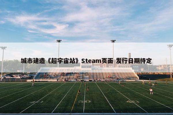 城市建造《超宇宙站》Steam页面 发行日期待定