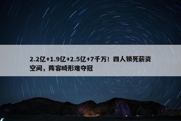 2.2亿+1.9亿+2.5亿+7千万！四人锁死薪资空间，阵容畸形难夺冠