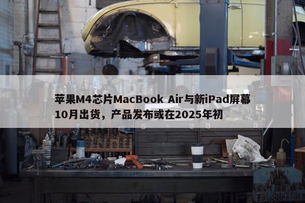 苹果M4芯片MacBook Air与新iPad屏幕10月出货，产品发布或在2025年初