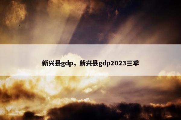 新兴县gdp，新兴县gdp2023三季