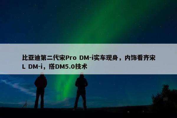 比亚迪第二代宋Pro DM-i实车现身，内饰看齐宋L DM-i，搭DM5.0技术