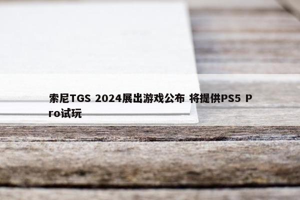 索尼TGS 2024展出游戏公布 将提供PS5 Pro试玩