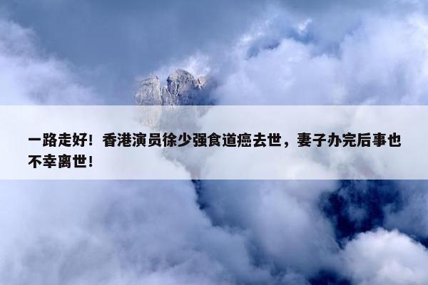 一路走好！香港演员徐少强食道癌去世，妻子办完后事也不幸离世！