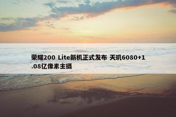 荣耀200 Lite新机正式发布 天玑6080+1.08亿像素主摄