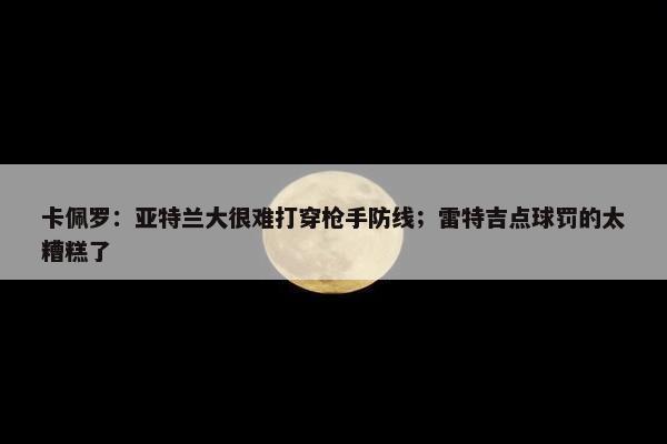 卡佩罗：亚特兰大很难打穿枪手防线；雷特吉点球罚的太糟糕了