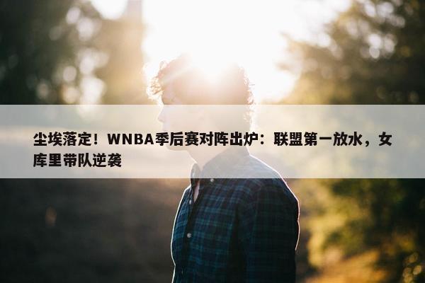 尘埃落定！WNBA季后赛对阵出炉：联盟第一放水，女库里带队逆袭