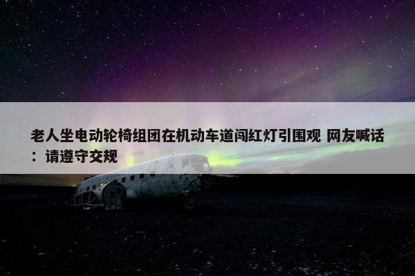 老人坐电动轮椅组团在机动车道闯红灯引围观 网友喊话：请遵守交规