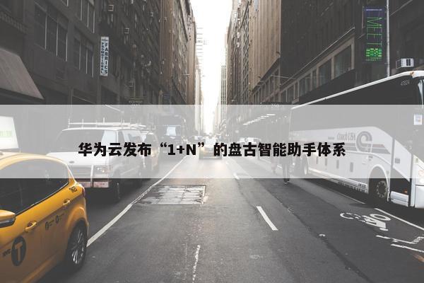 华为云发布“1+N”的盘古智能助手体系