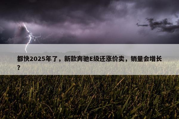 都快2025年了，新款奔驰E级还涨价卖，销量会增长？