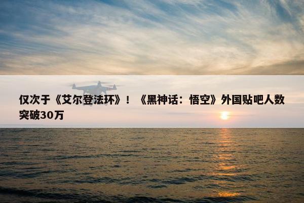 仅次于《艾尔登法环》！《黑神话：悟空》外国贴吧人数突破30万