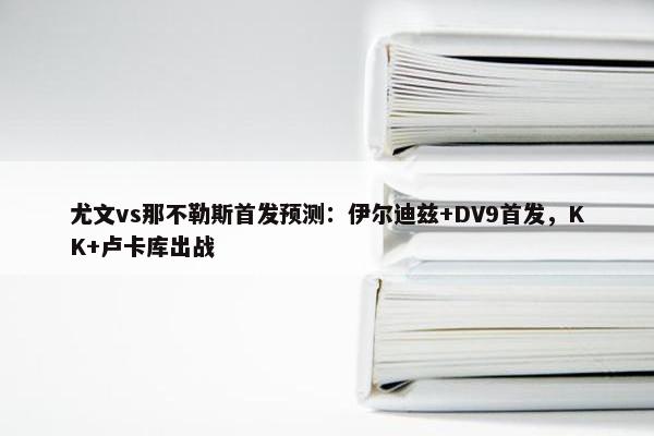 尤文vs那不勒斯首发预测：伊尔迪兹+DV9首发，KK+卢卡库出战