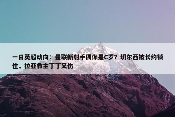 一日英超动向：曼联新射手偶像是C罗？切尔西被长约锁住，拉亚救主丁丁又伤