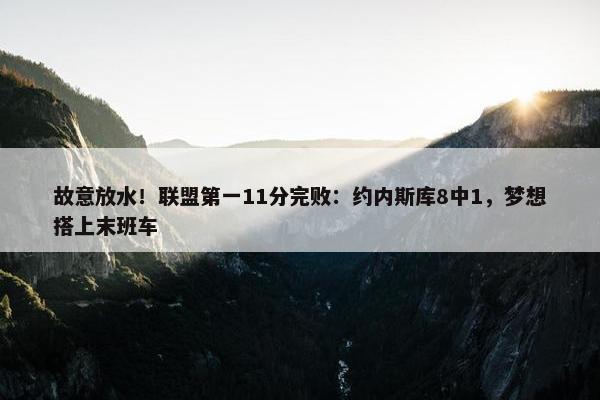 故意放水！联盟第一11分完败：约内斯库8中1，梦想搭上末班车