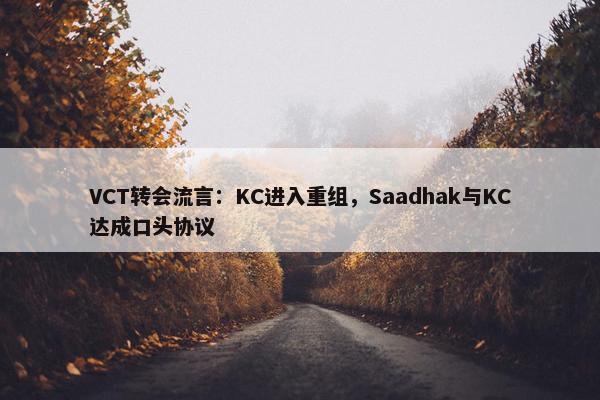 VCT转会流言：KC进入重组，Saadhak与KC达成口头协议