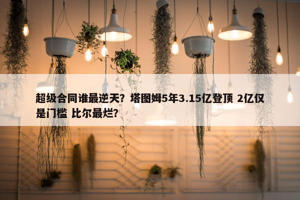 超级合同谁最逆天？塔图姆5年3.15亿登顶 2亿仅是门槛 比尔最烂？