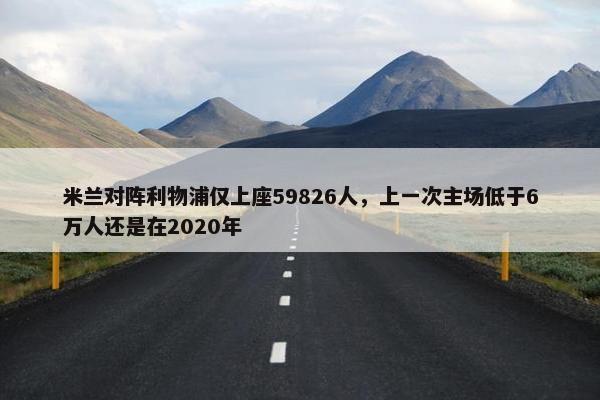 米兰对阵利物浦仅上座59826人，上一次主场低于6万人还是在2020年