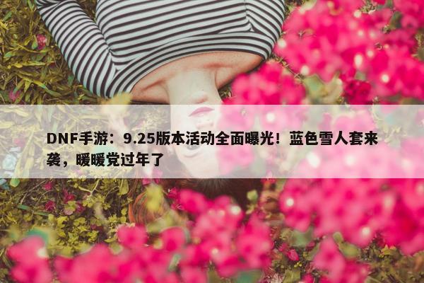 DNF手游：9.25版本活动全面曝光！蓝色雪人套来袭，暖暖党过年了