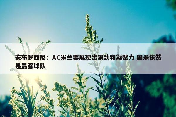 安布罗西尼：AC米兰要展现出狠劲和凝聚力 国米依然是最强球队