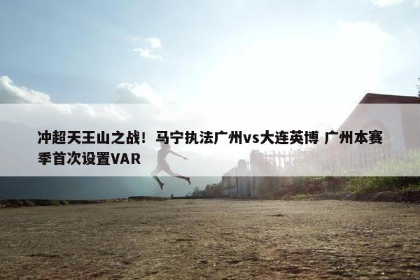 冲超天王山之战！马宁执法广州vs大连英博 广州本赛季首次设置VAR