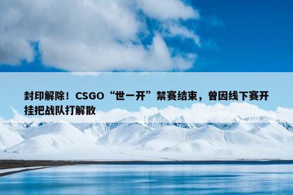 封印解除！CSGO“世一开”禁赛结束，曾因线下赛开挂把战队打解散