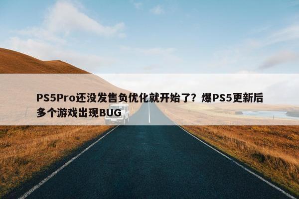 PS5Pro还没发售负优化就开始了？爆PS5更新后多个游戏出现BUG