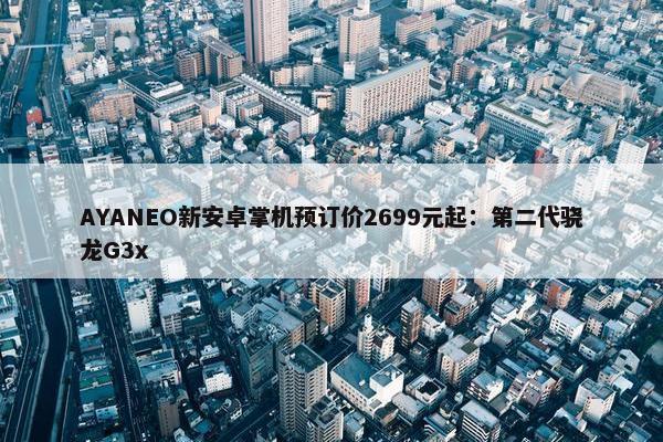 AYANEO新安卓掌机预订价2699元起：第二代骁龙G3x