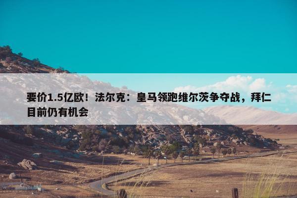 要价1.5亿欧！法尔克：皇马领跑维尔茨争夺战，拜仁目前仍有机会