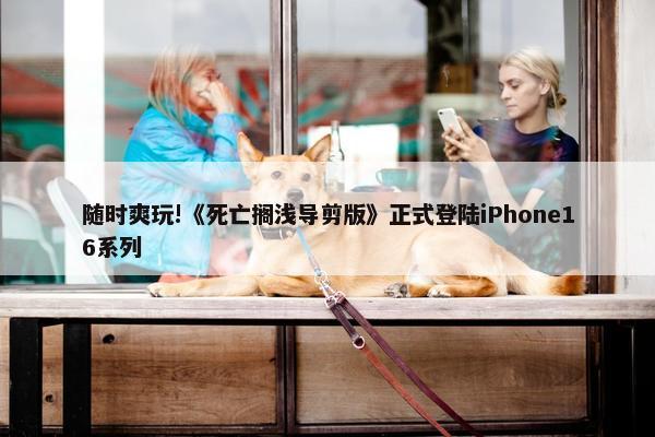 随时爽玩!《死亡搁浅导剪版》正式登陆iPhone16系列