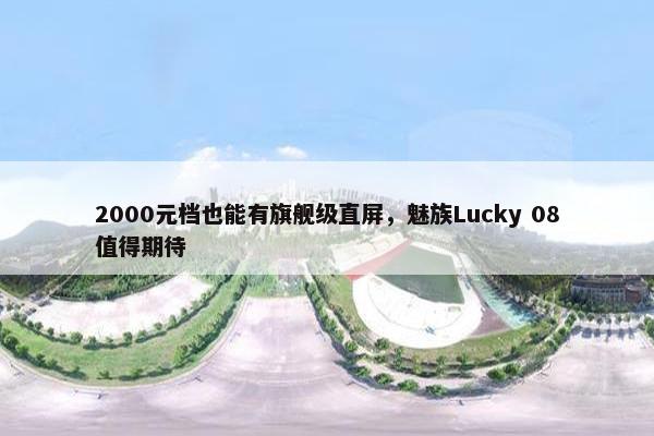 2000元档也能有旗舰级直屏，魅族Lucky 08值得期待