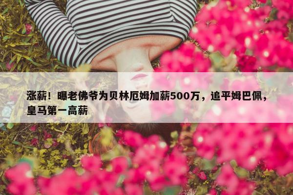 涨薪！曝老佛爷为贝林厄姆加薪500万，追平姆巴佩，皇马第一高薪