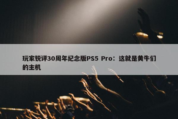 玩家锐评30周年纪念版PS5 Pro：这就是黄牛们的主机