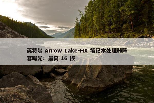 英特尔 Arrow Lake-HX 笔记本处理器阵容曝光：最高 16 核