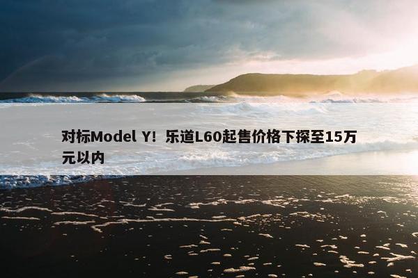 对标Model Y！乐道L60起售价格下探至15万元以内