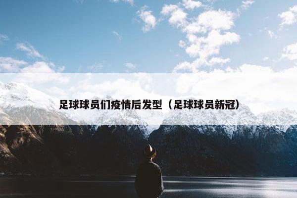 足球球员们疫情后发型（足球球员新冠）