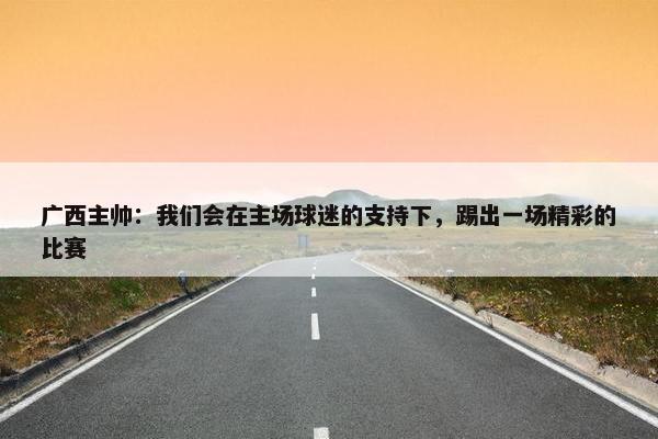 广西主帅：我们会在主场球迷的支持下，踢出一场精彩的比赛