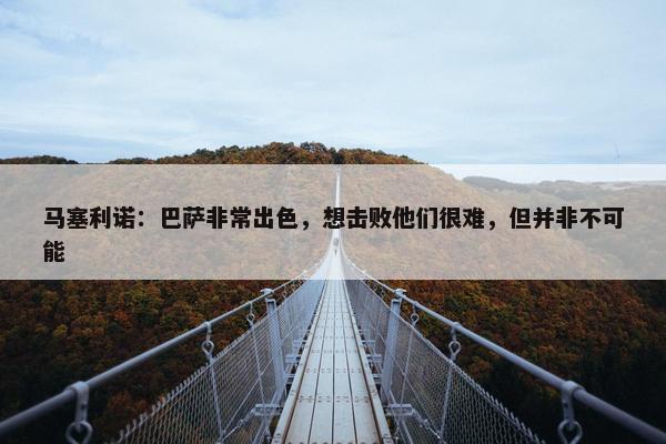 马塞利诺：巴萨非常出色，想击败他们很难，但并非不可能