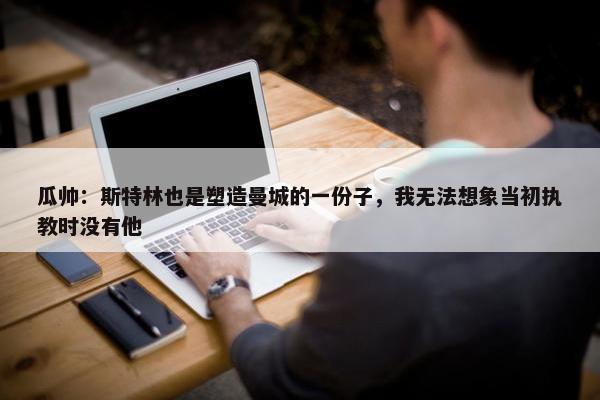 瓜帅：斯特林也是塑造曼城的一份子，我无法想象当初执教时没有他