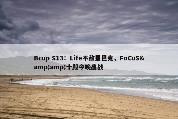 Bcup S13：Life不敌星巴克，FoCuS&amp;十殿今晚出战