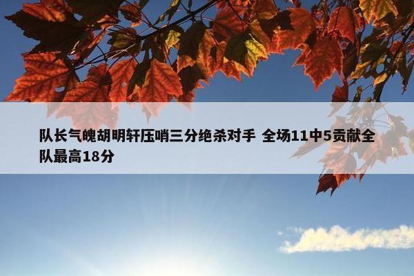 队长气魄胡明轩压哨三分绝杀对手 全场11中5贡献全队最高18分