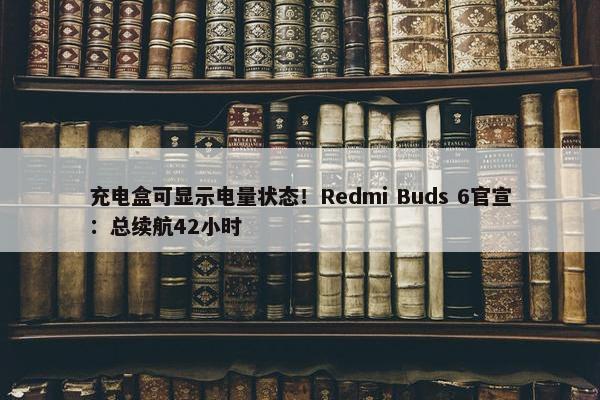 充电盒可显示电量状态！Redmi Buds 6官宣：总续航42小时