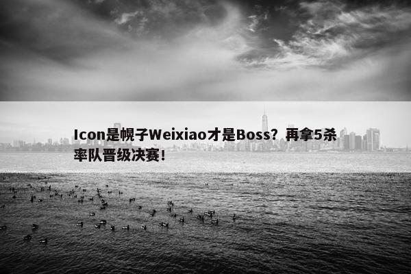 Icon是幌子Weixiao才是Boss？再拿5杀率队晋级决赛！