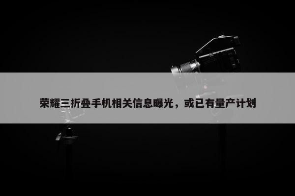 荣耀三折叠手机相关信息曝光，或已有量产计划