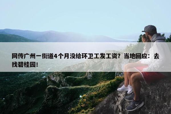 网传广州一街道4个月没给环卫工发工资？当地回应：去找碧桂园！