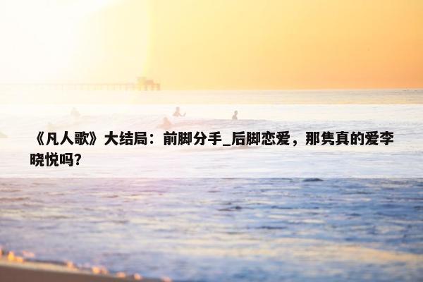 《凡人歌》大结局：前脚分手_后脚恋爱，那隽真的爱李晓悦吗？