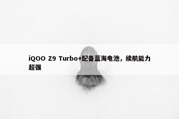 iQOO Z9 Turbo+配备蓝海电池，续航能力超强