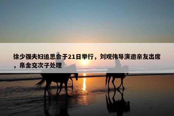 徐少强夫妇追思会于21日举行，刘观伟导演邀亲友出席，帛金交次子处理